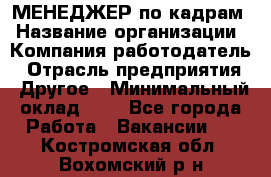 МЕНЕДЖЕР по кадрам › Название организации ­ Компания-работодатель › Отрасль предприятия ­ Другое › Минимальный оклад ­ 1 - Все города Работа » Вакансии   . Костромская обл.,Вохомский р-н